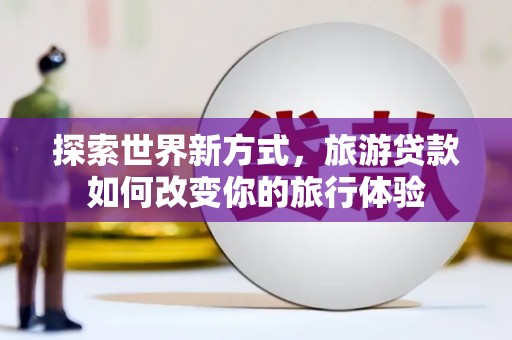 吉首探索世界新方式，旅游贷款如何改变你的旅行体验