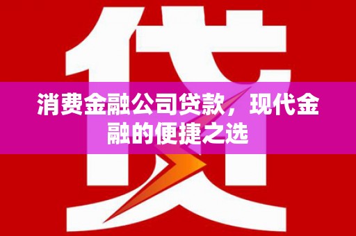 吉首消费金融公司贷款，现代金融的便捷之选