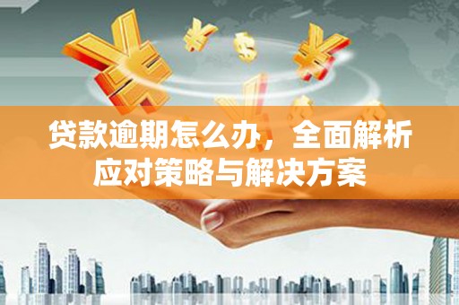 吉首贷款逾期怎么办，全面解析应对策略与解决方案