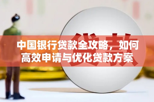 吉首中国银行贷款全攻略，如何高效申请与优化贷款方案
