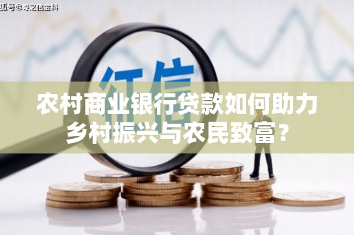 吉首农村商业银行贷款如何助力乡村振兴与农民致富？