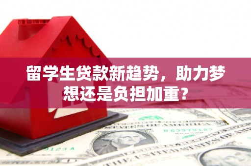 吉首留学生贷款新趋势，助力梦想还是负担加重？