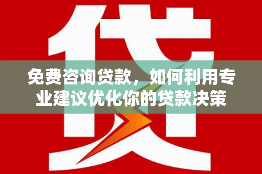 吉首免费咨询贷款，如何利用专业建议优化你的贷款决策