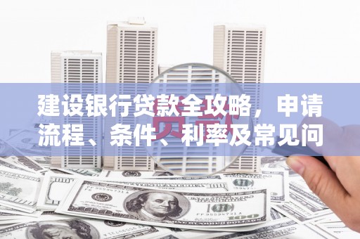 吉首建设银行贷款全攻略，申请流程、条件、利率及常见问题解答
