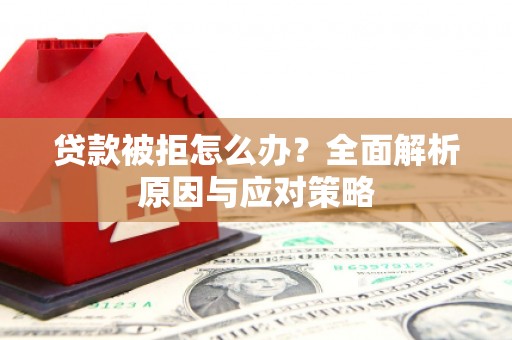 吉首贷款被拒怎么办？全面解析原因与应对策略