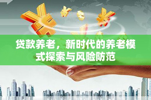 吉首贷款养老，新时代的养老模式探索与风险防范