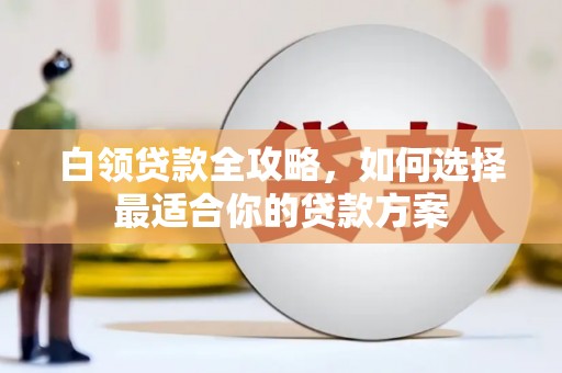 吉首白领贷款全攻略，如何选择最适合你的贷款方案
